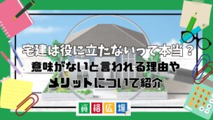 宅建は役に立たないって本当？意味がないと言われる理由やメリットについて紹介