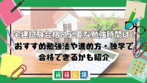 宅建試験合格に必要な勉強時間は？おすすめ勉強法や進め方・独学で合格できるかも紹介