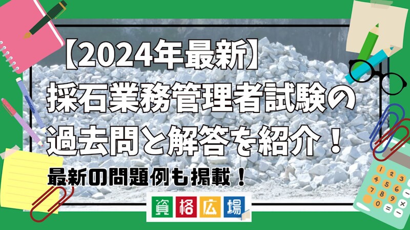 【2024年最新】採石業務管理者試験の過去問と解答を紹介！最新の問題例も掲載！